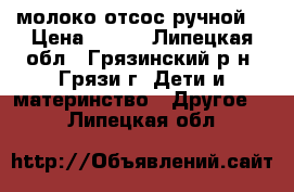 молоко отсос ручной  › Цена ­ 600 - Липецкая обл., Грязинский р-н, Грязи г. Дети и материнство » Другое   . Липецкая обл.